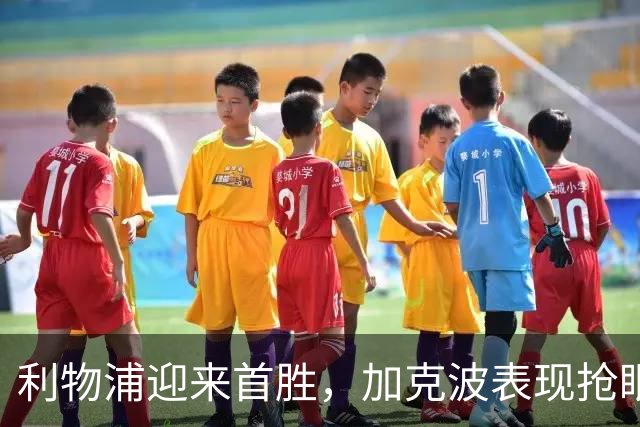 利物浦迎来首胜，加克波表现抢眼；阿劳霍稳定上阵