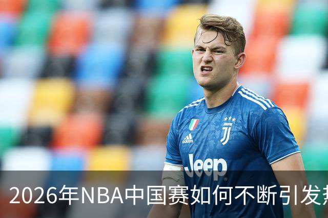 2026年NBA中国赛如何不断引发热潮？